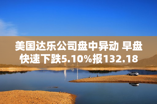 美国达乐公司盘中异动 早盘快速下跌5.10%报132.18美元 第1张