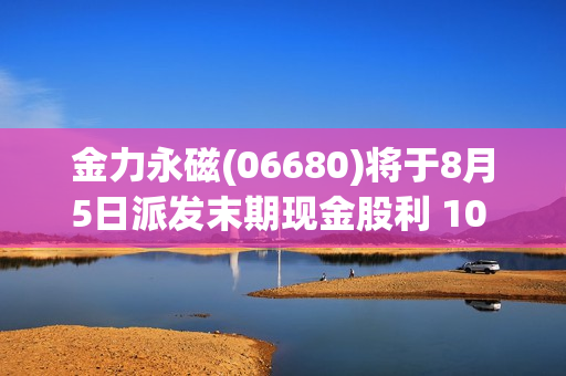 金力永磁(06680)将于8月5日派发末期现金股利 10 股 2.858563港元