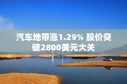 汽车地带涨1.29% 股价突破2800美元大关