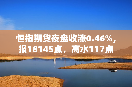 恒指期货夜盘收涨0.46%，报18145点，高水117点 第1张