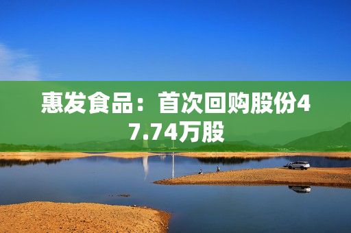 惠发食品：首次回购股份47.74万股 第1张