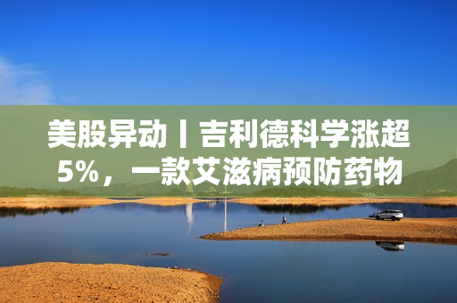 美股异动丨吉利德科学涨超5%，一款艾滋病预防药物取得惊人实验结果 第1张
