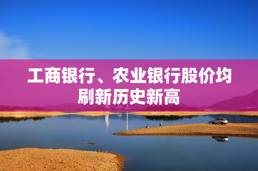 工商银行、农业银行股价均刷新历史新高 第1张