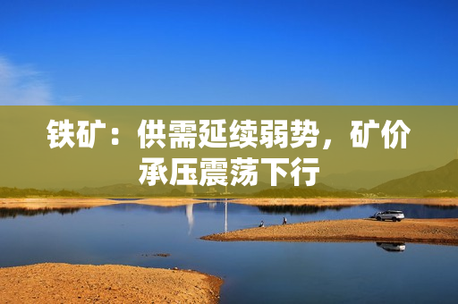 铁矿：供需延续弱势，矿价承压震荡下行