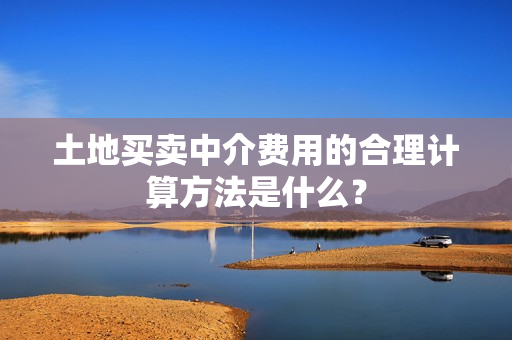 土地买卖中介费用的合理计算方法是什么？