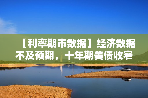 【利率期市数据】经济数据不及预期，十年期美债收窄跌幅 第1张