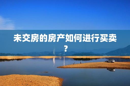 未交房的房产如何进行买卖？ 第1张
