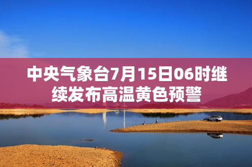 中央气象台7月15日06时继续发布高温黄色预警