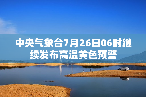 中央气象台7月26日06时继续发布高温黄色预警