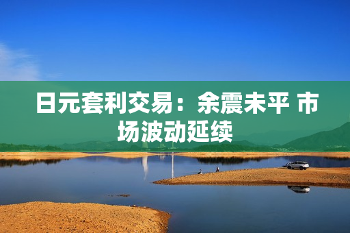 日元套利交易：余震未平 市场波动延续