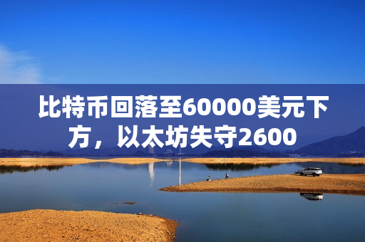 比特币回落至60000美元下方，以太坊失守2600