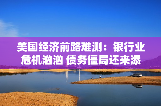 美国经济前路难测：银行业?；谛?债务僵局还来添乱