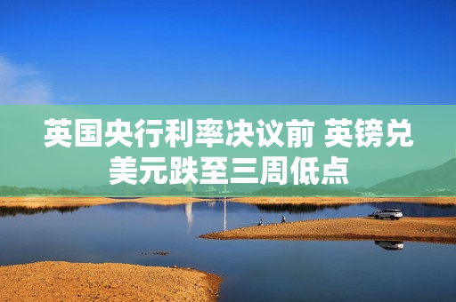 英国央行利率决议前 英镑兑美元跌至三周低点