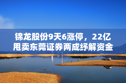 锦龙股份9天6涨停，22亿甩卖东莞证券两成纾解资金压力