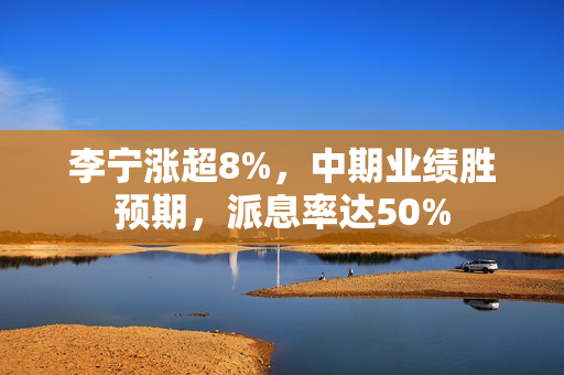 李宁涨超8%，中期业绩胜预期，派息率达50%