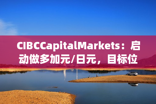 CIBCCapitalMarkets：启动做多加元/日元，目标位111.33