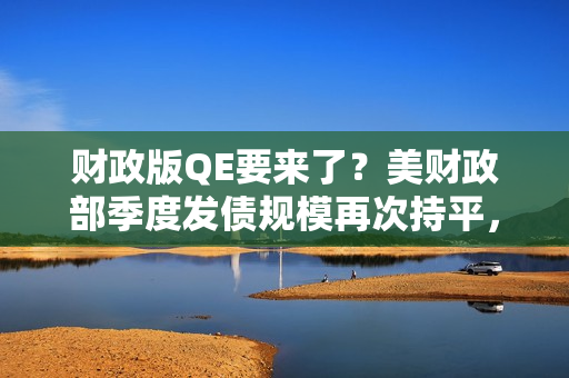 财政版QE要来了？美财政部季度发债规模再次持平，但意外宣布明年回购