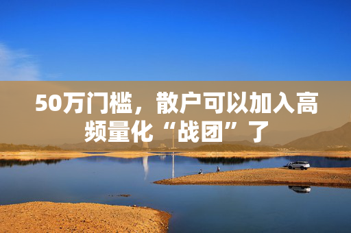 50万门槛，散户可以加入高频量化“战团”了