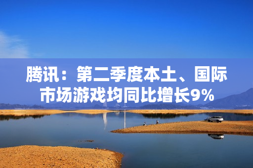 腾讯：第二季度本土、国际市场游戏均同比增长9%