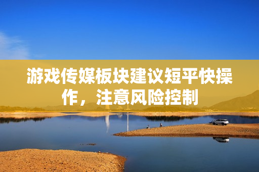游戏传媒板块建议短平快操作，注意风险控制