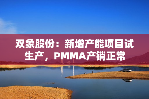 双象股份：新增产能项目试生产，PMMA产销正常