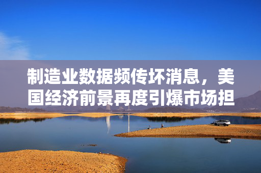制造业数据频传坏消息，美国经济前景再度引爆市场担忧