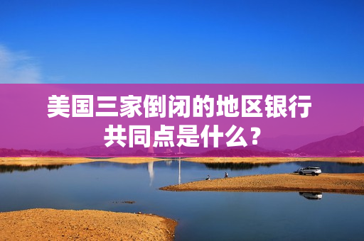 美国三家倒闭的地区银行 共同点是什么？