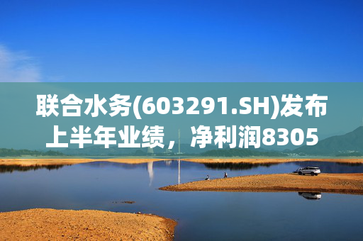 联合水务(603291.SH)发布上半年业绩，净利润8305.8万元，同比增长25.45%