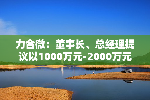 力合微：董事长、总经理提议以1000万元-2000万元回购公司股份