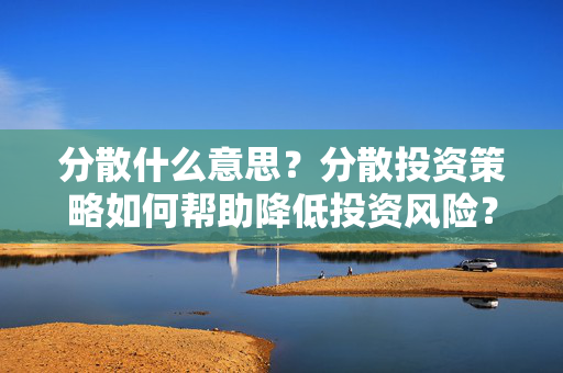 分散什么意思？分散投资策略如何帮助降低投资风险？