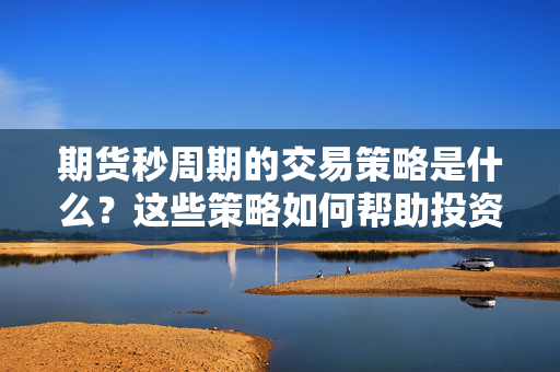 期货秒周期的交易策略是什么？这些策略如何帮助投资者快速反应？