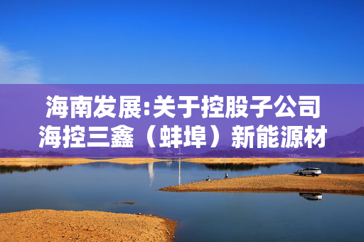 海南发展:关于控股子公司?？厝危ò霾海┬履茉床牧嫌邢薰?50吨窑炉停窑冷修的公告