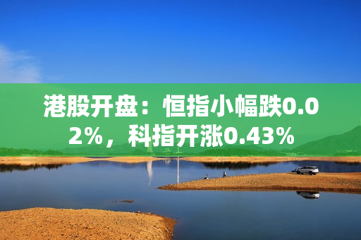 港股开盘：恒指小幅跌0.02%，科指开涨0.43%