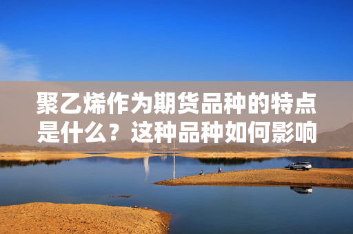 聚乙烯作为期货品种的特点是什么？这种品种如何影响市场供需？