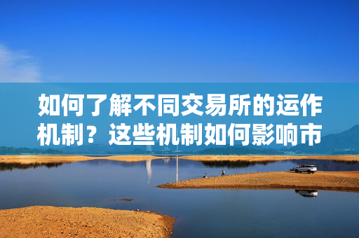 如何了解不同交易所的运作机制？这些机制如何影响市场交易？