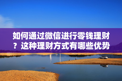 如何通过微信进行零钱理财？这种理财方式有哪些优势和限制？