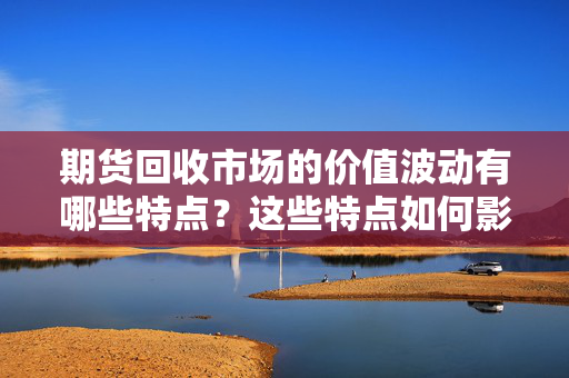 期货回收市场的价值波动有哪些特点？这些特点如何影响投资者的回收决策？