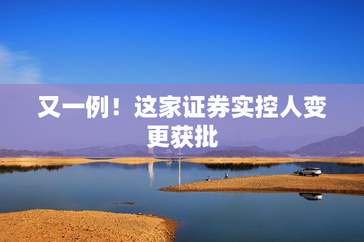 又一例！这家证券实控人变更获批
