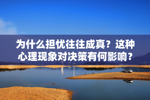 为什么担忧往往成真？这种心理现象对决策有何影响？