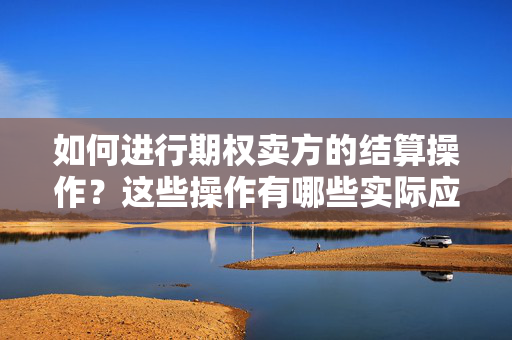 如何进行期权卖方的结算操作？这些操作有哪些实际应用？