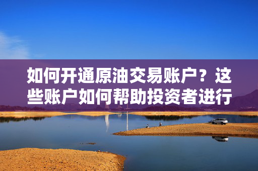 如何开通原油交易账户？这些账户如何帮助投资者进行多元化投资？