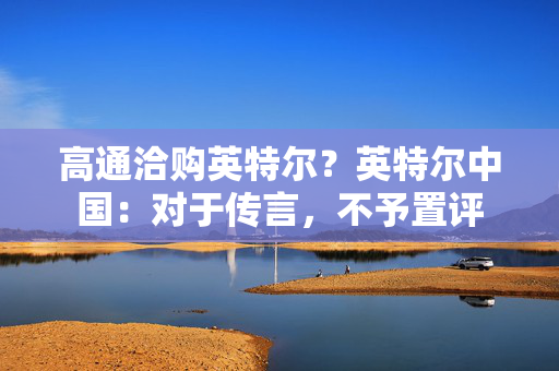 高通洽购英特尔？英特尔中国：对于传言，不予置评