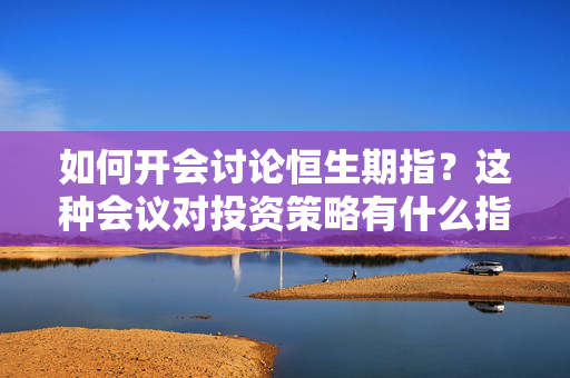如何开会讨论恒生期指？这种会议对投资策略有什么指导意义？