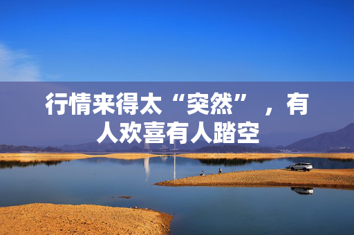行情来得太“突然” ，有人欢喜有人踏空