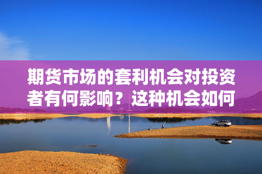 期货市场的套利机会对投资者有何影响？这种机会如何进行有效管理？