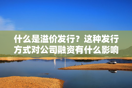 什么是溢价发行？这种发行方式对公司融资有什么影响？