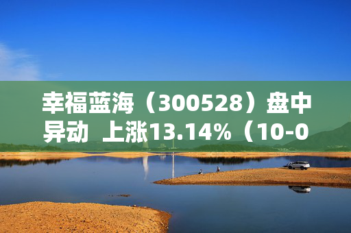 幸福蓝海（300528）盘中异动  上涨13.14%（10-08）