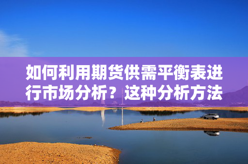 如何利用期货供需平衡表进行市场分析？这种分析方法有哪些实际应用？