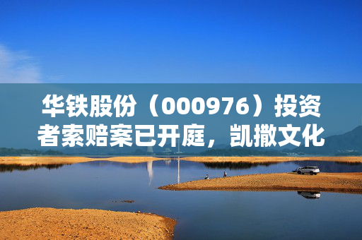 华铁股份（000976）投资者索赔案已开庭，凯撒文化（002425）索赔案再提交立案