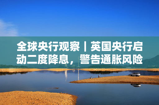 全球央行观察｜英国央行启动二度降息，警告通胀风险重回谨慎渐进路线